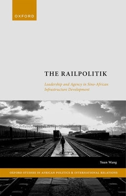 The Railpolitik: Leadership and Agency in Sino-African Infrastructure Development by Wang, Yuan