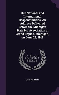 Our National and International Responsibilities. An Address Delivered Before the Michigan State bar Association at Grand Rapids, Michigan, on June 29, by Pomerene, Atlee