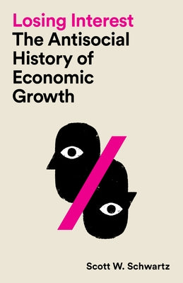 Losing Interest: The Antisocial History of Economic Growth by Schwartz, Scott W.