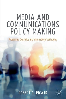 Media and Communications Policy Making: Processes, Dynamics and International Variations by Picard, Robert G.