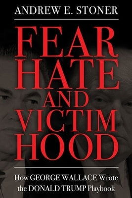 Fear, Hate, and Victimhood: How George Wallace Wrote the Donald Trump Playbook by Stoner, Andrew E.