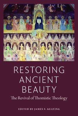 Restoring Ancient Beauty: The Revival of Thomistic Theology by Keating, James