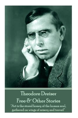 Theodore Dreiser - Free & Other Stories: "Art is the stored honey of the human soul, gathered on wings of misery and travail" by Dreiser, Theodore