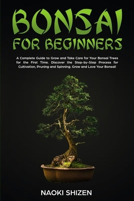 Bonsai for Beginners: A Complete Guide to Grow and Take Care for Your Bonsai Trees for the First Time. Discover the Step-by-Step Process for by Shizen, Naoki