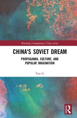 China's Soviet Dream: Propaganda, Culture, and Popular Imagination by Li, Yan