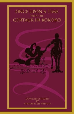 Once Upon a Time with the Centaur in Bokoko: An Allegorical Literary Opus for All Ages by Ukpong, Nsentip