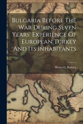 Bulgaria Before The War During Seven Years' Experience Of European Turkey And Its Inhabitants by Barkley, Henry C.