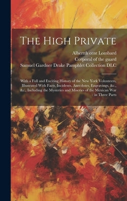 The High Private: With a Full and Exciting History of the New York Volunteers, Illustrated With Facts, Incidents, Anecdotes, Engravings, by Corporal of the Guard
