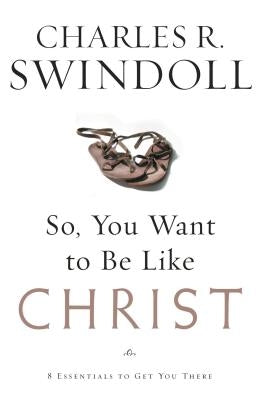 So, You Want to Be Like Christ?: Eight Essentials to Get You There by Swindoll, Charles R.