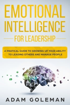Emotional Intelligence for Leadership: A Practical Guide to Growing Up Your Ability to Leading Others and Manage People by Goleman, Adam