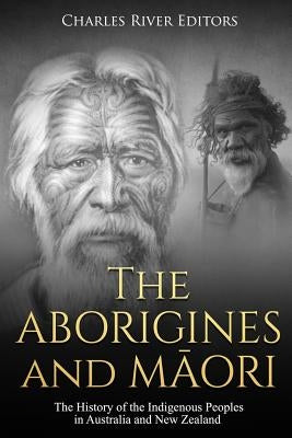 The Aborigines and Maori: The History of the Indigenous Peoples in Australia and New Zealand by Charles River Editors