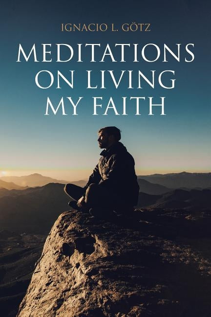 Meditations on Living My Faith by Gotz, Ignacio L.