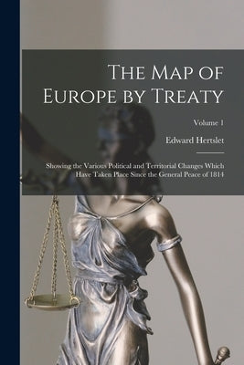 The Map of Europe by Treaty: Showing the Various Political and Territorial Changes Which Have Taken Place Since the General Peace of 1814; Volume 1 by Hertslet, Edward