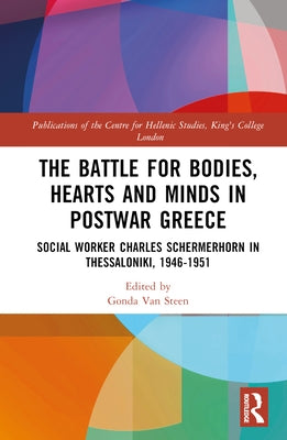 The Battle for Bodies, Hearts and Minds in Postwar Greece: Social Worker Charles Schermerhorn in Thessaloniki, 1946-1951 by Van Steen, Gonda