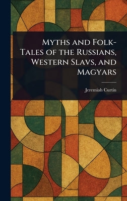 Myths and Folk-Tales of the Russians, Western Slavs, and Magyars by Curtin, Jeremiah