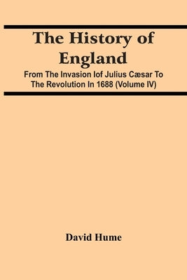 The History Of England: From The Invasion Iof Julius Cæsar To The Revolution In 1688 (Volume Iv) by Hume, David