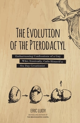 The Evolution of the Pterodactyl: Embarrassing Confessions of a Guy Who, Ironically, Calls Himself a Six-Day Creationist by Ludy, Eric
