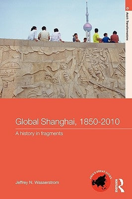 Global Shanghai, 1850-2010: A History in Fragments by Wasserstrom, Jeffrey N.