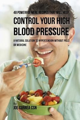 48 Powerful Meal Recipes That Will Help Control Your High Blood Pressure: A Natural Solution to Hypertension without Pills or Medicine by Correa Csn, Joe