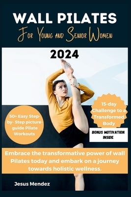 Wall Pilate Workouts for Young and Senior Women 2024: 50+ Easy Step-by-Step real Picture Guide to a transformed Body and Mind by Mendez, Jesus