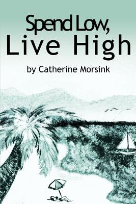 Spend Low, Live High by Morsink, Catherine