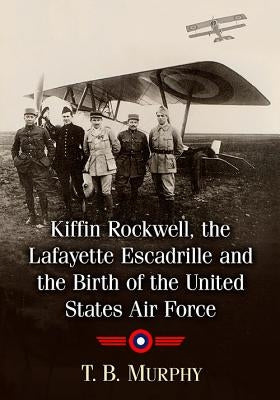 Kiffin Rockwell, the Lafayette Escadrille and the Birth of the United States Air Force by Murphy, T. B.