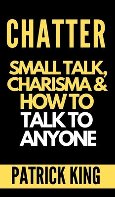 Chatter: Small Talk, Charisma, and How to Talk to Anyone (The People Skills, Communication Skills, and Social Skills You Need t by King, Patrick