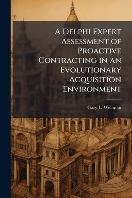 A Delphi Expert Assessment of Proactive Contracting in an Evolutionary Acquisition Environment by Wellman, Gary L.