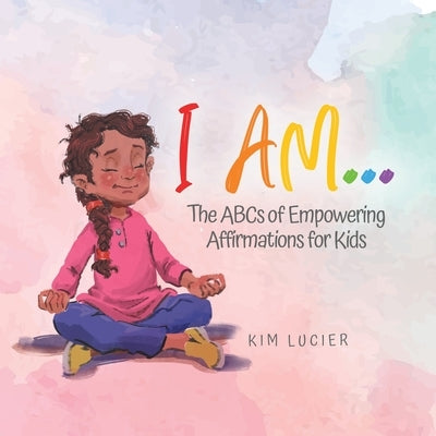 I Am...: The ABCs of Empowering Affirmations for Kids by Lucier, Kim