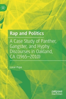 Rap and Politics: A Case Study of Panther, Gangster, and Hyphy Discourses in Oakland, CA (1965-2010) by Pope, Lavar