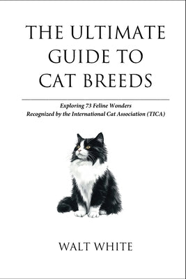 The Ultimate Guide to Cat Breeds: Exploring 73 Feline Wonders Recognized by the International Cat Association (TICA) by White, Walt