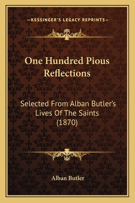One Hundred Pious Reflections: Selected From Alban Butler's Lives Of The Saints (1870) by Butler, Alban