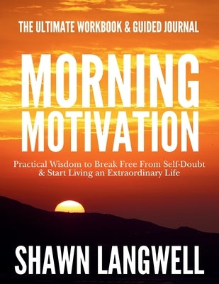 Morning Motivation: The Ultimate Workbook & Guided Journal. Practical Wisdom to Break Free From Self-Doubt & Start Living an Extraordinary Life. by Langwell, Shawn