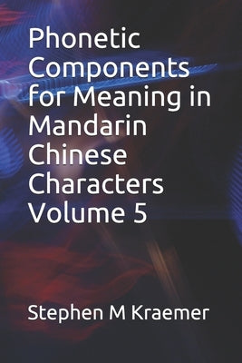 Phonetic Components for Meaning in Mandarin Chinese Characters Volume 5 by Kraemer, Stephen M.