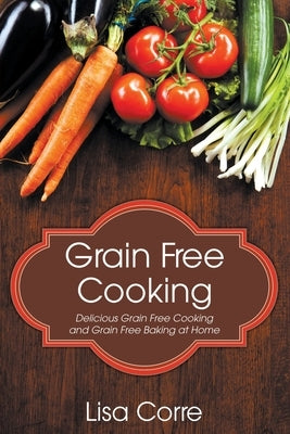 Grain Free Cooking: Delicious Grain Free Cooking and Grain Free Baking at Home by Corre, Lisa