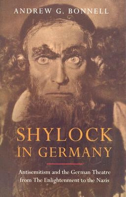Shylock in Germany: Antisemitism and the German Theatre from the Enlightenment to the Nazis by Bonnell, Andrew G.