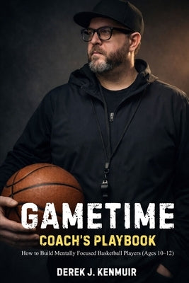 Gametime: Coaches Playbook: How to Build Mentally Focused Basketball Players (Ages 10-12) by Kenmuir, Derek J.