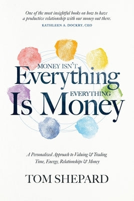 Money isn't Everything, Everything is Money: A Personalized Approach to Valuing and Trading Time, Energy, Relationships and Money by Shepard, Tom