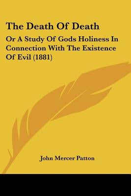The Death Of Death: Or A Study Of Gods Holiness In Connection With The Existence Of Evil (1881) by Patton, John Mercer