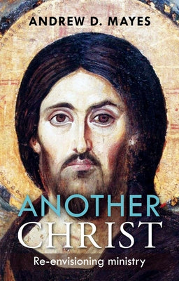 Another Christ: Re-Envisioning Ministry by Mayes, Andrew D.