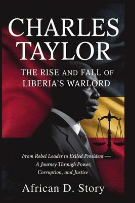Charles Taylor: The Rise and Fall of Liberia's Warlord: From Rebel Leader to Exiled President - A Journey Through Power, Corruption, and Justice by D. Story, African