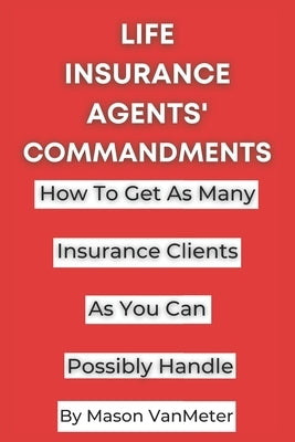 Life Insurance Agents' Commandments: How To Get As Many Insurance Clients As You Can Possibly Handle by Vanmeter, Mason