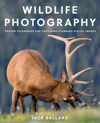 Wildlife Photography: Proven Techniques for Capturing Stunning Digital Images by Ballard, Jack
