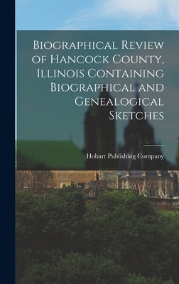 Biographical Review of Hancock County, Illinois Containing Biographical and Genealogical Sketches by Company, Hobart Publishing