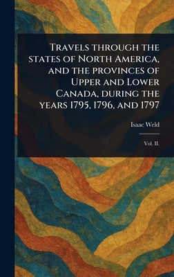 Travels Through the States of North America, and the Provinces of Upper and Lower Canada, During the Years 1795, 1796, and 1797 by Weld, Isaac