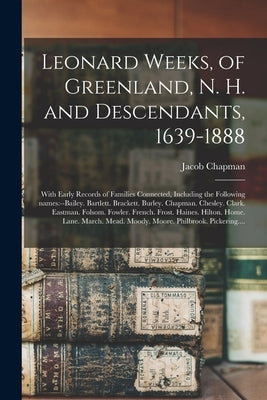 Leonard Weeks, of Greenland, N. H. and Descendants, 1639-1888: With Early Records of Families Connected, Including the Following Names: --Bailey. Bart by Chapman, Jacob 1810-1903