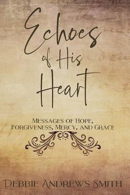 Echoes of His Heart: Messages of Hope, Forgiveness, Mercy, and Grace by Andrews Smith, Debbie