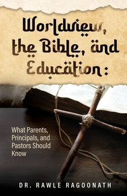 Worldview, the Bible, and Education: What Parents, Principals, and Pastors Should Know by Ragoonath, Rawle