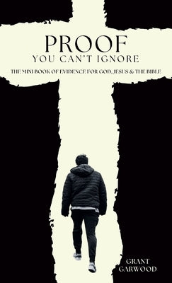 Proof You Can't Ignore: The Mini Book of Evidence for God, Jesus & the Bible by Garwood, Grant