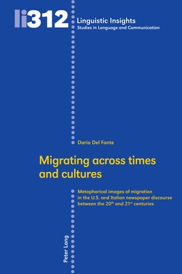 Migrating Across Times and Cultures: Metaphorical Images of Migration in the U.S. and Italian Newspaper Discourse Between the 20th and 21st Centuries by Gotti, Maurizio